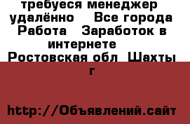 требуеся менеджер (удалённо) - Все города Работа » Заработок в интернете   . Ростовская обл.,Шахты г.